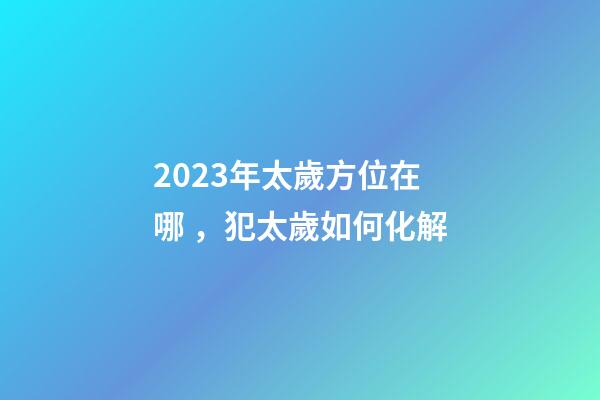 2023年太歲方位在哪，犯太歲如何化解